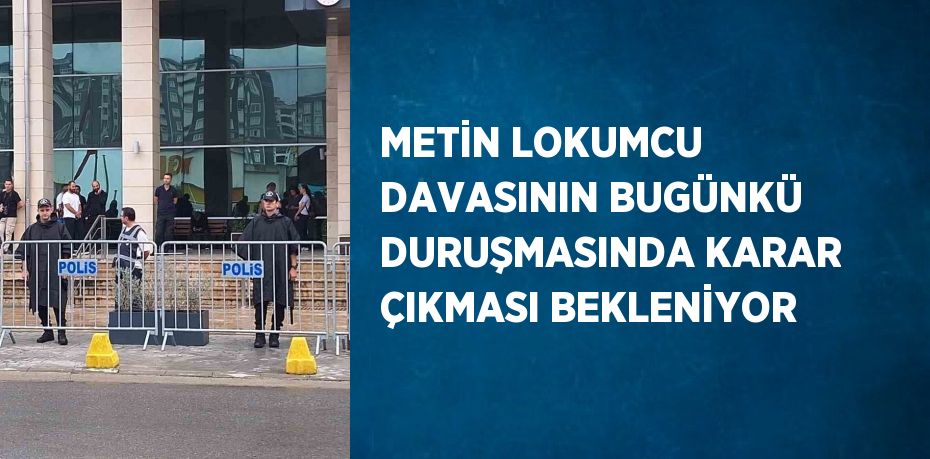 METİN LOKUMCU DAVASININ BUGÜNKÜ DURUŞMASINDA KARAR ÇIKMASI BEKLENİYOR