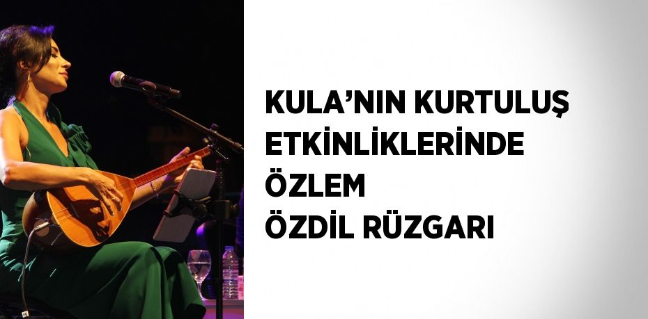 KULA’NIN KURTULUŞ ETKİNLİKLERİNDE ÖZLEM ÖZDİL RÜZGARI