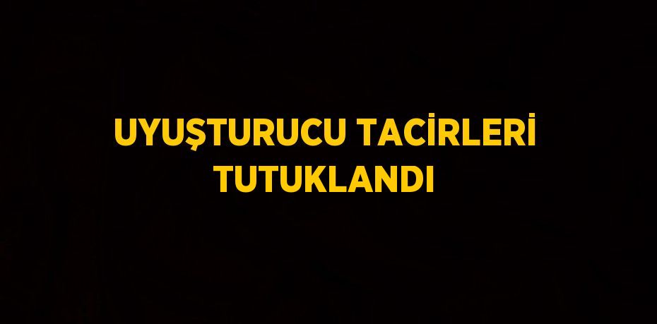 UYUŞTURUCU TACİRLERİ TUTUKLANDI