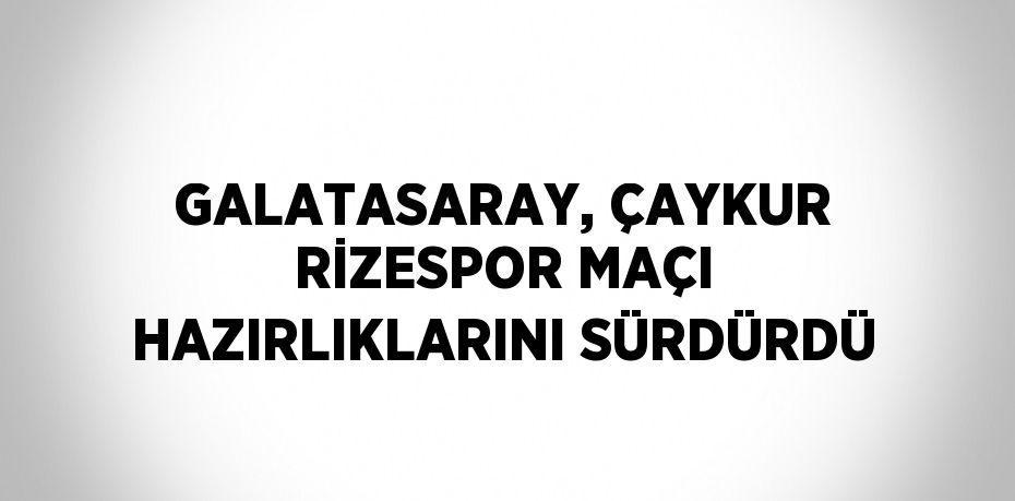 GALATASARAY, ÇAYKUR RİZESPOR MAÇI HAZIRLIKLARINI SÜRDÜRDÜ