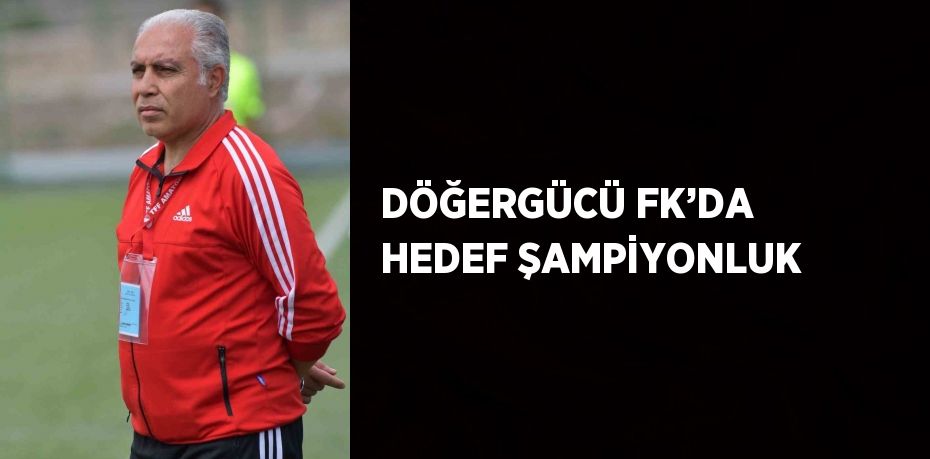 DÖĞERGÜCÜ FK’DA HEDEF ŞAMPİYONLUK