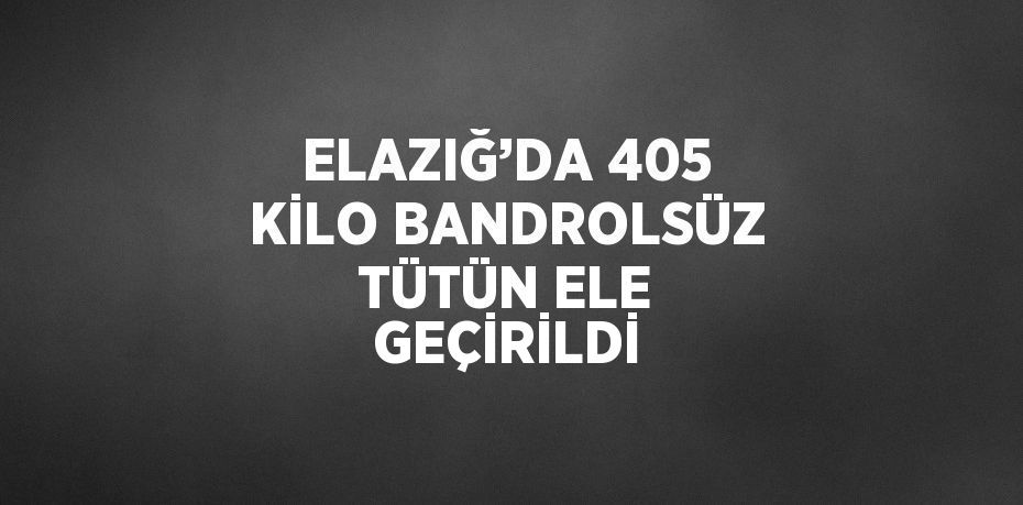 ELAZIĞ’DA 405 KİLO BANDROLSÜZ TÜTÜN ELE GEÇİRİLDİ