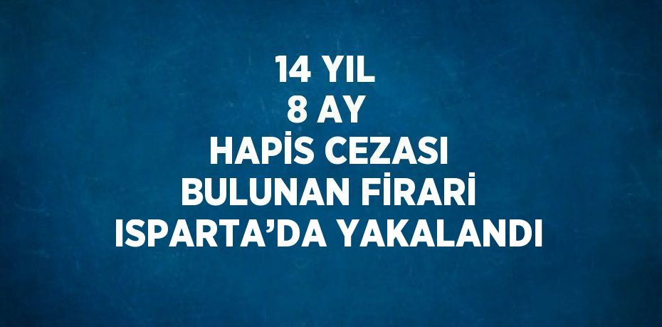 14 YIL 8 AY HAPİS CEZASI BULUNAN FİRARİ ISPARTA’DA YAKALANDI