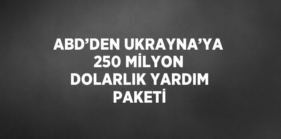 ABD’DEN UKRAYNA’YA 250 MİLYON DOLARLIK YARDIM PAKETİ