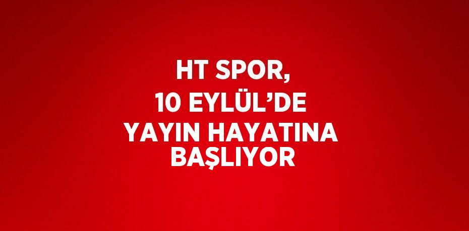 HT SPOR, 10 EYLÜL’DE YAYIN HAYATINA BAŞLIYOR