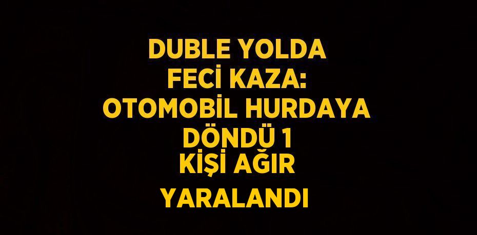 DUBLE YOLDA FECİ KAZA: OTOMOBİL HURDAYA DÖNDÜ 1 KİŞİ AĞIR YARALANDI