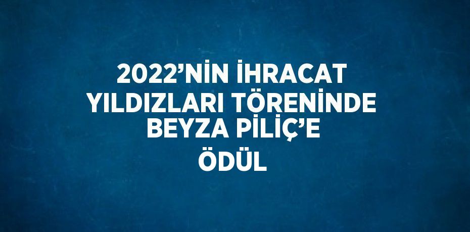 2022’NİN İHRACAT YILDIZLARI TÖRENİNDE BEYZA PİLİÇ’E ÖDÜL