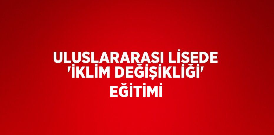 ULUSLARARASI LİSEDE 'İKLİM DEĞİŞİKLİĞİ' EĞİTİMİ