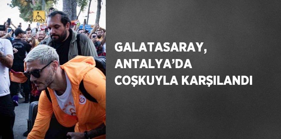 GALATASARAY, ANTALYA’DA COŞKUYLA KARŞILANDI