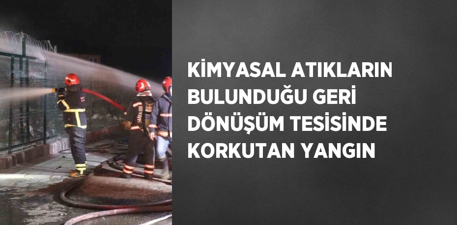 KİMYASAL ATIKLARIN BULUNDUĞU GERİ DÖNÜŞÜM TESİSİNDE KORKUTAN YANGIN