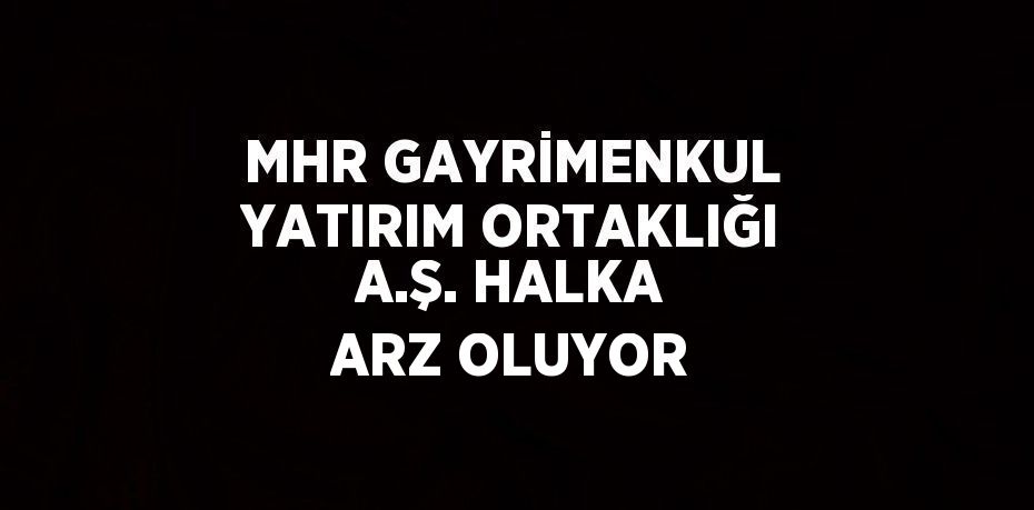 MHR GAYRİMENKUL YATIRIM ORTAKLIĞI A.Ş. HALKA ARZ OLUYOR