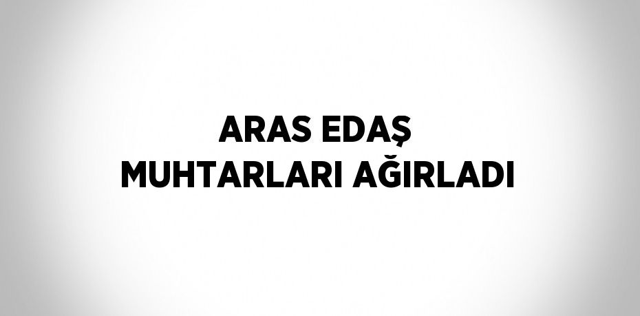 ARAS EDAŞ MUHTARLARI AĞIRLADI