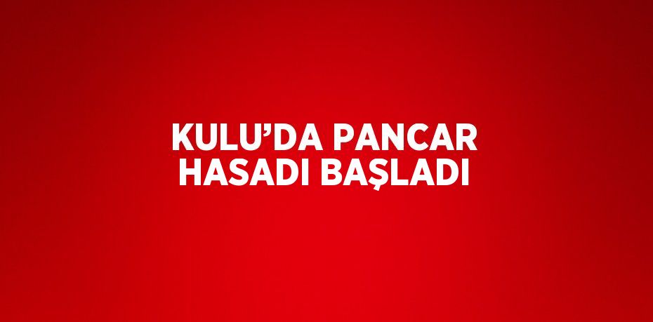 KULU’DA PANCAR HASADI BAŞLADI