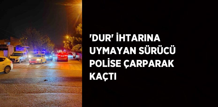 'DUR' İHTARINA UYMAYAN SÜRÜCÜ POLİSE ÇARPARAK KAÇTI