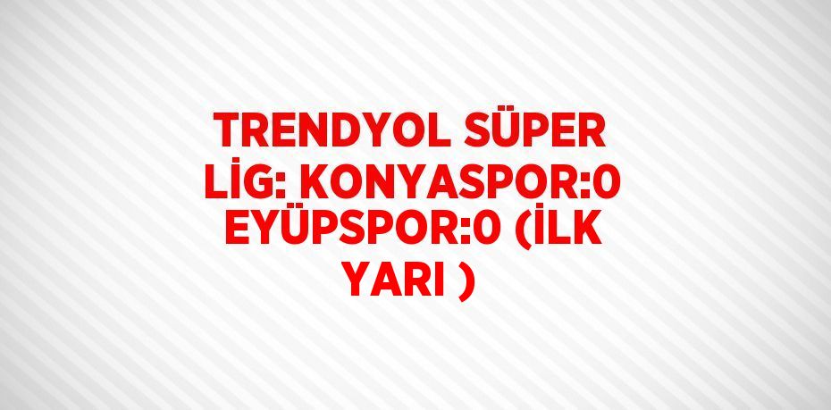 TRENDYOL SÜPER LİG: KONYASPOR:0 EYÜPSPOR:0 (İLK YARI )