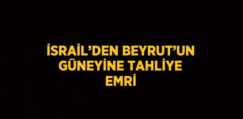 İSRAİL’DEN BEYRUT’UN GÜNEYİNE TAHLİYE EMRİ