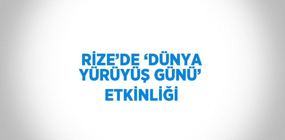 RİZE’DE ‘DÜNYA YÜRÜYÜŞ GÜNÜ’ ETKİNLİĞİ