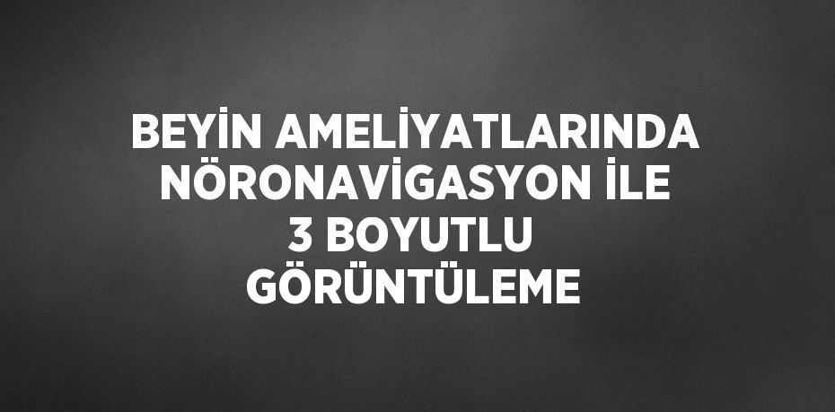 BEYİN AMELİYATLARINDA NÖRONAVİGASYON İLE 3 BOYUTLU GÖRÜNTÜLEME