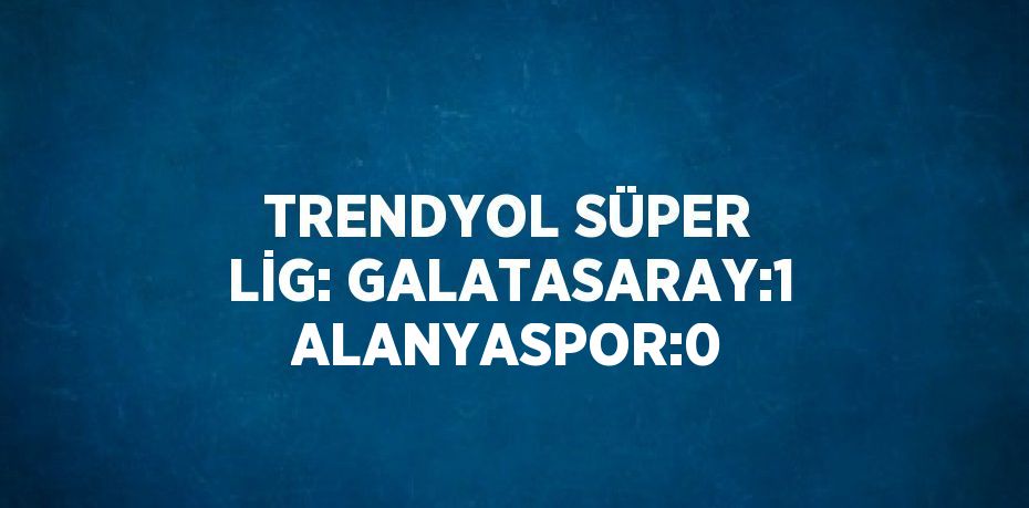 TRENDYOL SÜPER LİG: GALATASARAY:1 ALANYASPOR:0