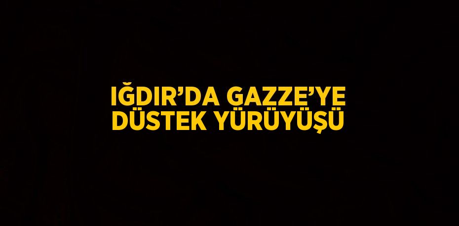 IĞDIR’DA GAZZE’YE DÜSTEK YÜRÜYÜŞÜ