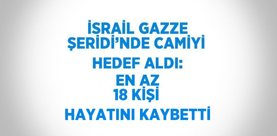 İSRAİL GAZZE ŞERİDİ’NDE CAMİYİ HEDEF ALDI: EN AZ 18 KİŞİ HAYATINI KAYBETTİ