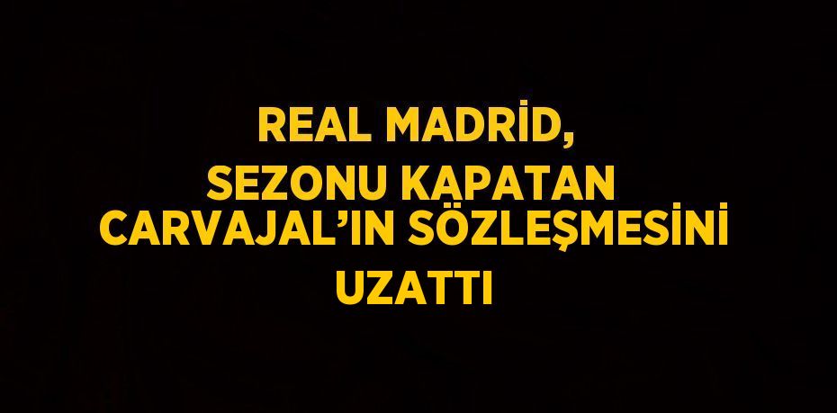 REAL MADRİD, SEZONU KAPATAN CARVAJAL’IN SÖZLEŞMESİNİ UZATTI