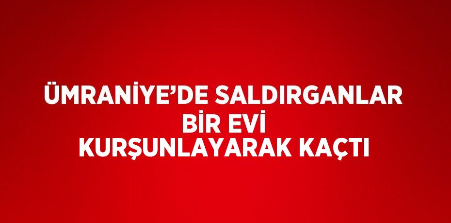 ÜMRANİYE’DE SALDIRGANLAR BİR EVİ KURŞUNLAYARAK KAÇTI