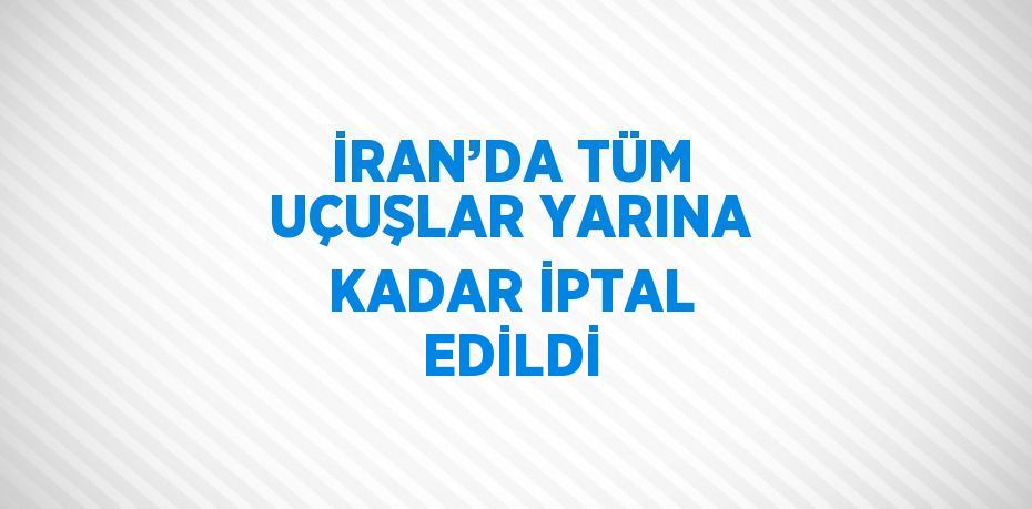 İRAN’DA TÜM UÇUŞLAR YARINA KADAR İPTAL EDİLDİ