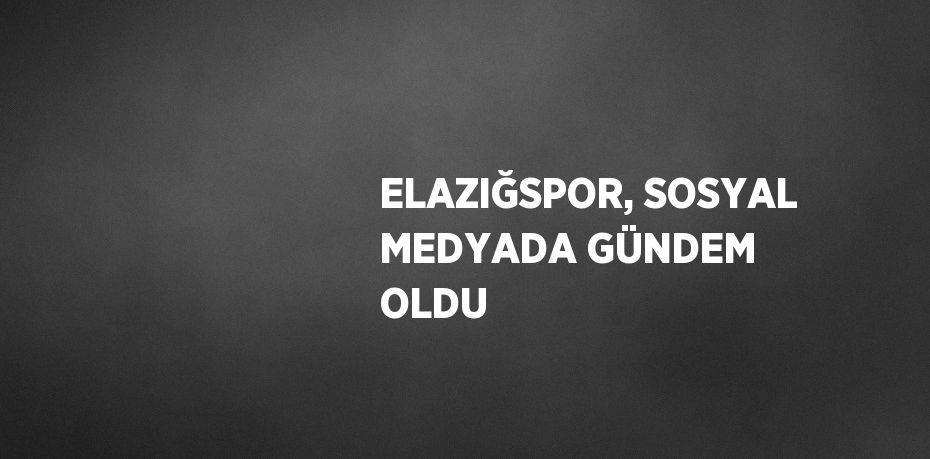 ELAZIĞSPOR, SOSYAL MEDYADA GÜNDEM OLDU