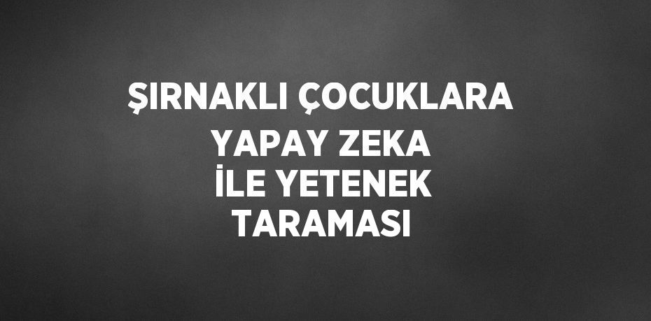 ŞIRNAKLI ÇOCUKLARA YAPAY ZEKA İLE YETENEK TARAMASI