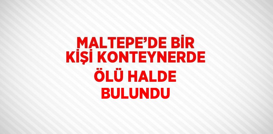 MALTEPE’DE BİR KİŞİ KONTEYNERDE ÖLÜ HALDE BULUNDU