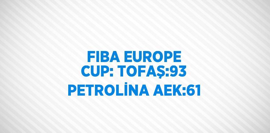 FIBA EUROPE CUP: TOFAŞ:93 PETROLİNA AEK:61