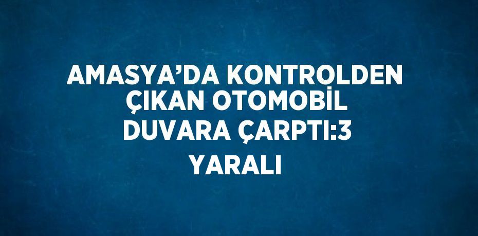 AMASYA’DA KONTROLDEN ÇIKAN OTOMOBİL DUVARA ÇARPTI:3 YARALI