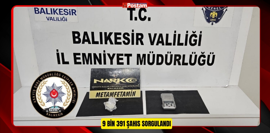 9 BİN 391 ŞAHIS SORGULANDI