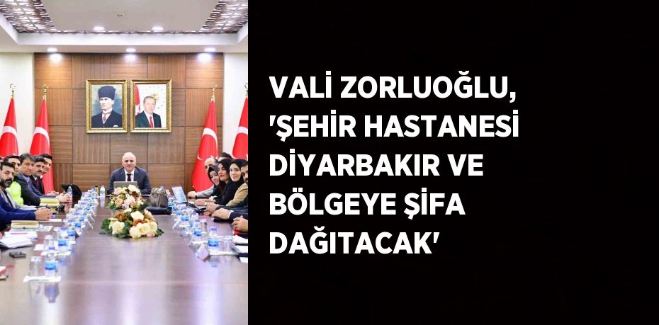 VALİ ZORLUOĞLU, 'ŞEHİR HASTANESİ DİYARBAKIR VE BÖLGEYE ŞİFA DAĞITACAK'