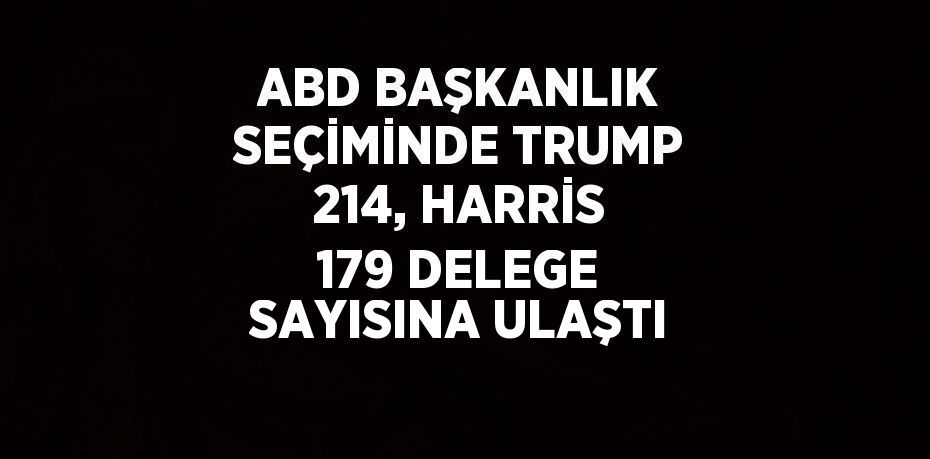 ABD BAŞKANLIK SEÇİMİNDE TRUMP 214, HARRİS 179 DELEGE SAYISINA ULAŞTI