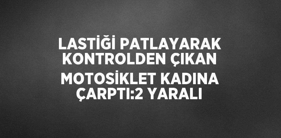 LASTİĞİ PATLAYARAK KONTROLDEN ÇIKAN MOTOSİKLET KADINA ÇARPTI:2 YARALI