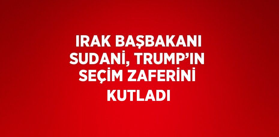 IRAK BAŞBAKANI SUDANİ, TRUMP’IN SEÇİM ZAFERİNİ KUTLADI