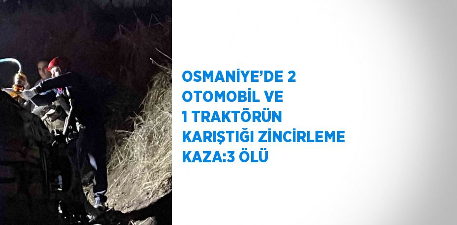 OSMANİYE’DE 2 OTOMOBİL VE 1 TRAKTÖRÜN KARIŞTIĞI ZİNCİRLEME KAZA:3 ÖLÜ