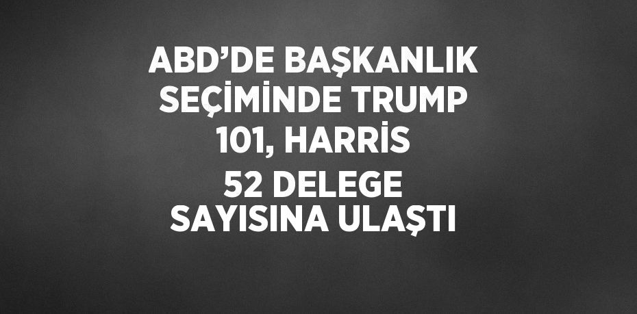 ABD’DE BAŞKANLIK SEÇİMİNDE TRUMP 101, HARRİS 52 DELEGE SAYISINA ULAŞTI