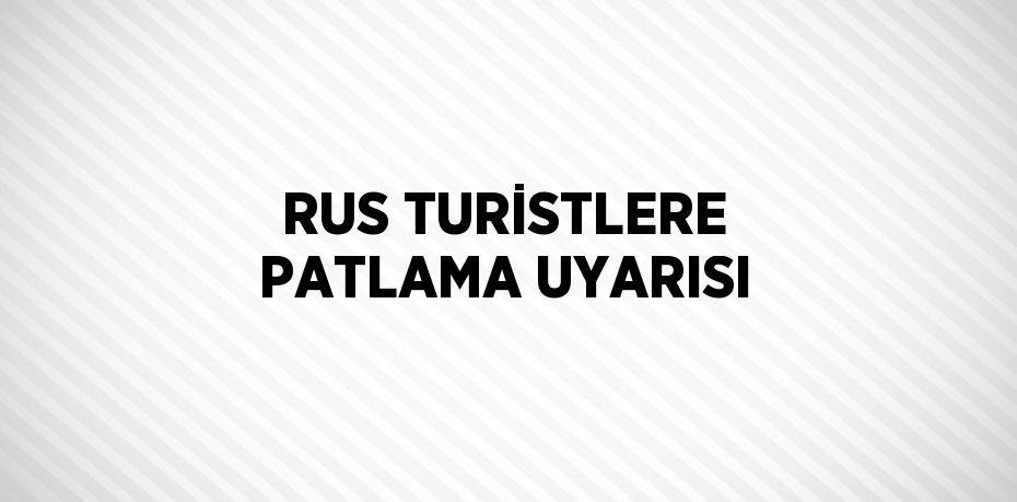 RUS TURİSTLERE PATLAMA UYARISI