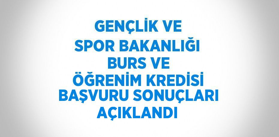 GENÇLİK VE SPOR BAKANLIĞI BURS VE ÖĞRENİM KREDİSİ BAŞVURU SONUÇLARI AÇIKLANDI