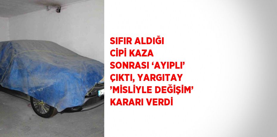 SIFIR ALDIĞI CİPİ KAZA SONRASI ‘AYIPLI’ ÇIKTI, YARGITAY ’MİSLİYLE DEĞİŞİM’ KARARI VERDİ