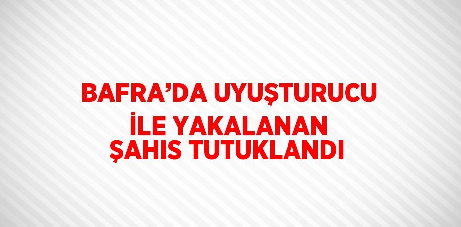 BAFRA’DA UYUŞTURUCU İLE YAKALANAN ŞAHIS TUTUKLANDI