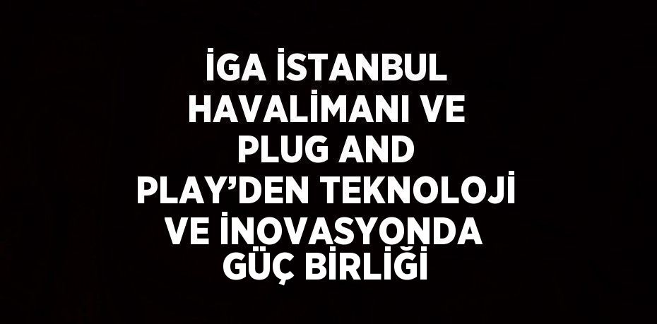 İGA İSTANBUL HAVALİMANI VE PLUG AND PLAY’DEN TEKNOLOJİ VE İNOVASYONDA GÜÇ BİRLİĞİ