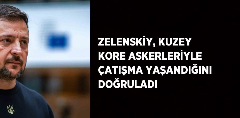 ZELENSKİY, KUZEY KORE ASKERLERİYLE ÇATIŞMA YAŞANDIĞINI DOĞRULADI