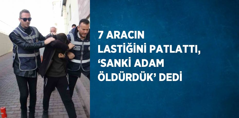 7 ARACIN LASTİĞİNİ PATLATTI, ‘SANKİ ADAM ÖLDÜRDÜK’ DEDİ