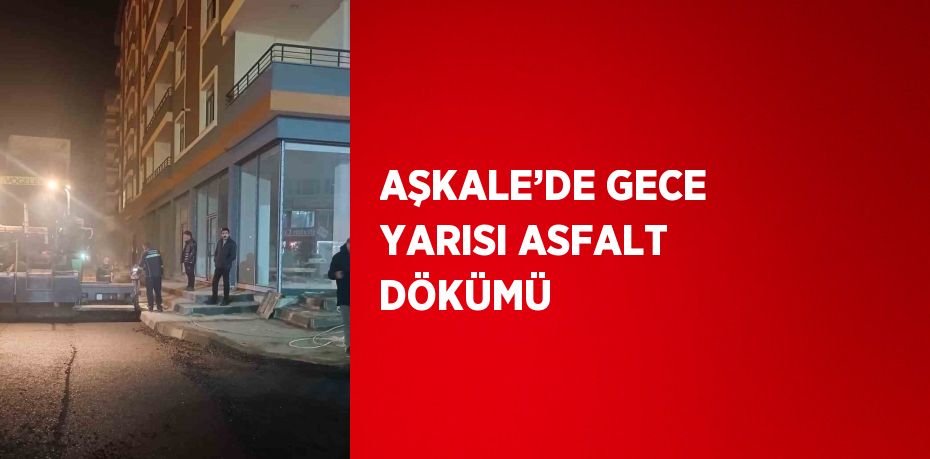 AŞKALE’DE GECE YARISI ASFALT DÖKÜMÜ