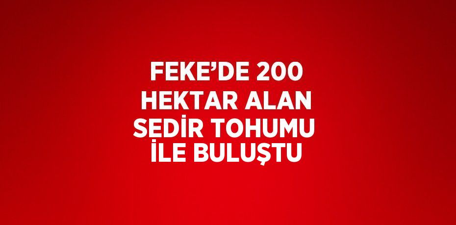 FEKE’DE 200 HEKTAR ALAN SEDİR TOHUMU İLE BULUŞTU