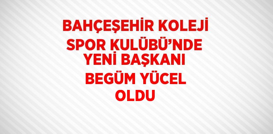 BAHÇEŞEHİR KOLEJİ SPOR KULÜBÜ’NDE YENİ BAŞKANI BEGÜM YÜCEL OLDU